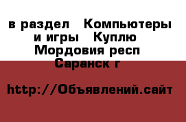  в раздел : Компьютеры и игры » Куплю . Мордовия респ.,Саранск г.